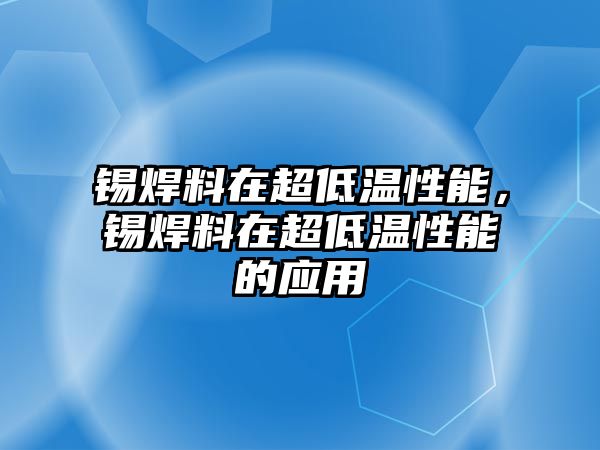 錫焊料在超低溫性能，錫焊料在超低溫性能的應(yīng)用