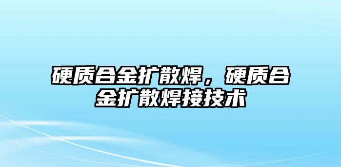 硬質(zhì)合金擴散焊，硬質(zhì)合金擴散焊接技術(shù)