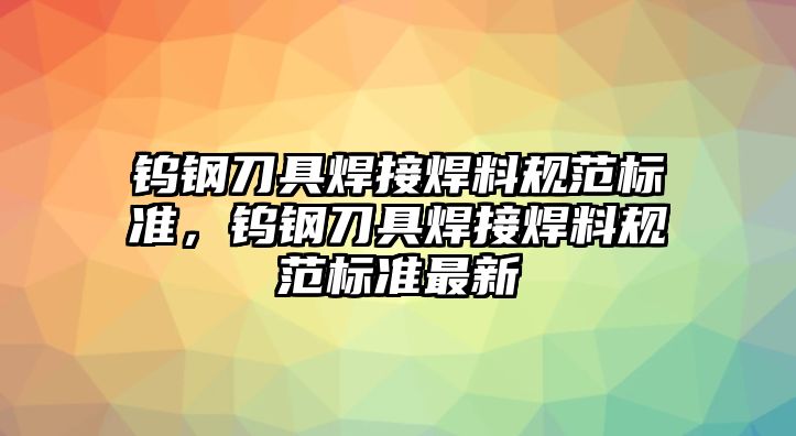 鎢鋼刀具焊接焊料規(guī)范標準，鎢鋼刀具焊接焊料規(guī)范標準最新