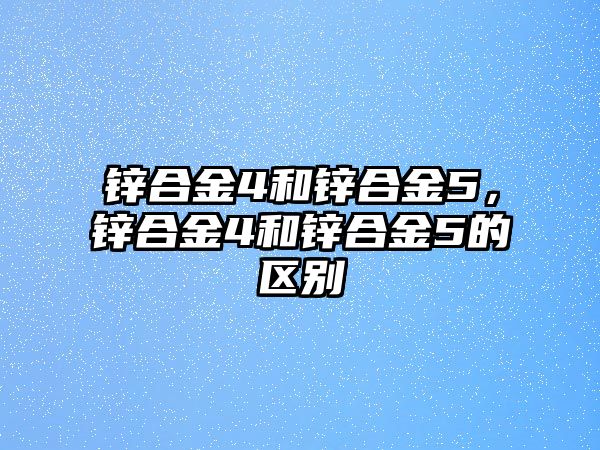 鋅合金4和鋅合金5，鋅合金4和鋅合金5的區(qū)別