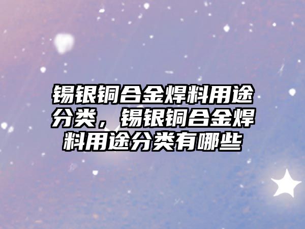 錫銀銅合金焊料用途分類，錫銀銅合金焊料用途分類有哪些