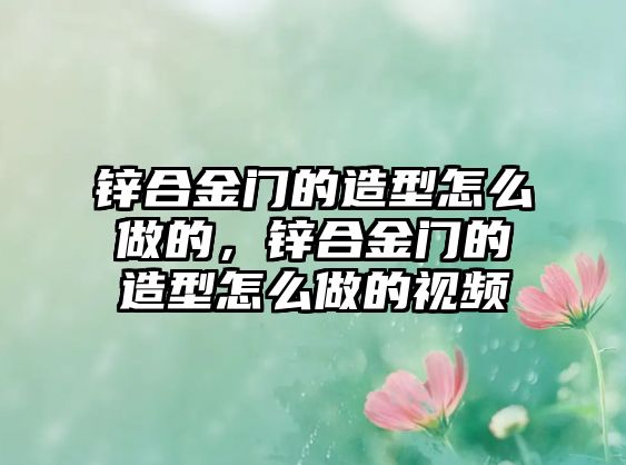 鋅合金門的造型怎么做的，鋅合金門的造型怎么做的視頻