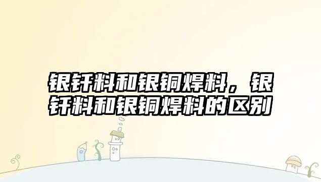 銀釬料和銀銅焊料，銀釬料和銀銅焊料的區(qū)別