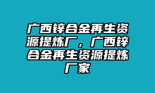 廣西鋅合金再生資源提煉廠，廣西鋅合金再生資源提煉廠家