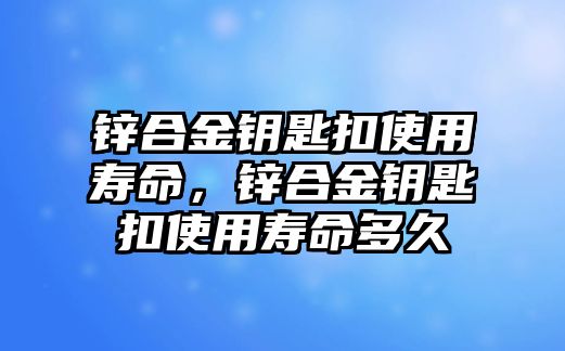 鋅合金鑰匙扣使用壽命，鋅合金鑰匙扣使用壽命多久