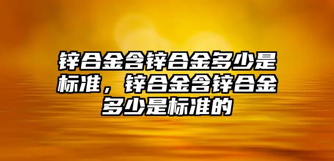 鋅合金含鋅合金多少是標(biāo)準(zhǔn)，鋅合金含鋅合金多少是標(biāo)準(zhǔn)的