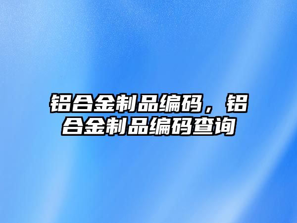 鋁合金制品編碼，鋁合金制品編碼查詢