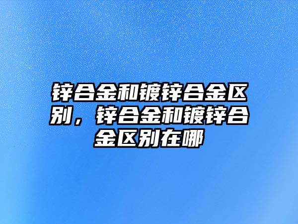 鋅合金和鍍鋅合金區(qū)別，鋅合金和鍍鋅合金區(qū)別在哪