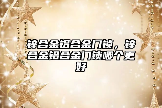 鋅合金鋁合金門鎖，鋅合金鋁合金門鎖哪個更好