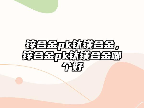 鋅合金pk鈦鎂合金，鋅合金pk鈦鎂合金哪個(gè)好