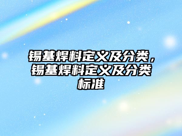 錫基焊料定義及分類，錫基焊料定義及分類標(biāo)準(zhǔn)