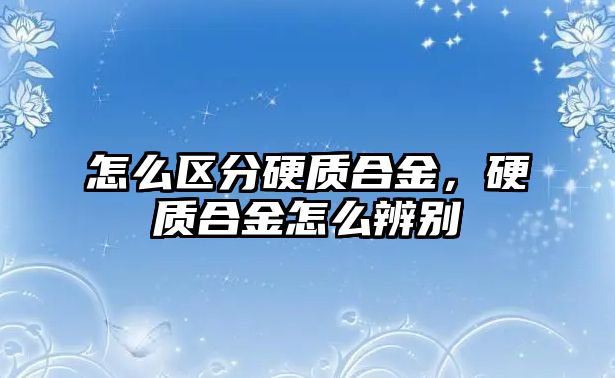 怎么區(qū)分硬質(zhì)合金，硬質(zhì)合金怎么辨別