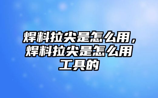 焊料拉尖是怎么用，焊料拉尖是怎么用工具的