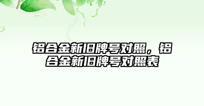 鋁合金新舊牌號對照，鋁合金新舊牌號對照表