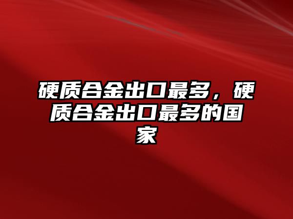 硬質(zhì)合金出口最多，硬質(zhì)合金出口最多的國家