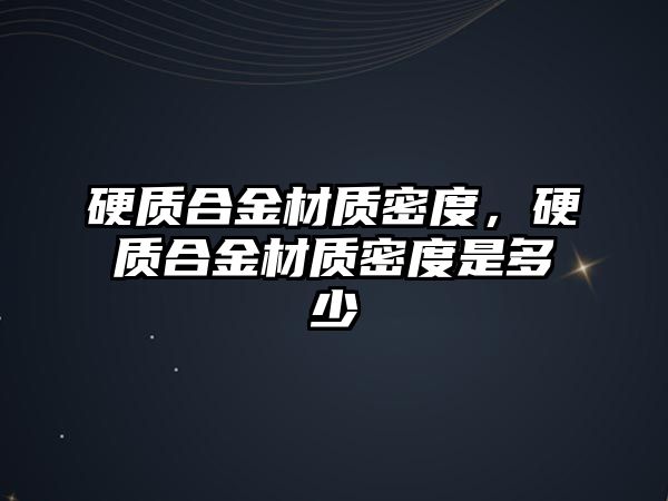 硬質(zhì)合金材質(zhì)密度，硬質(zhì)合金材質(zhì)密度是多少