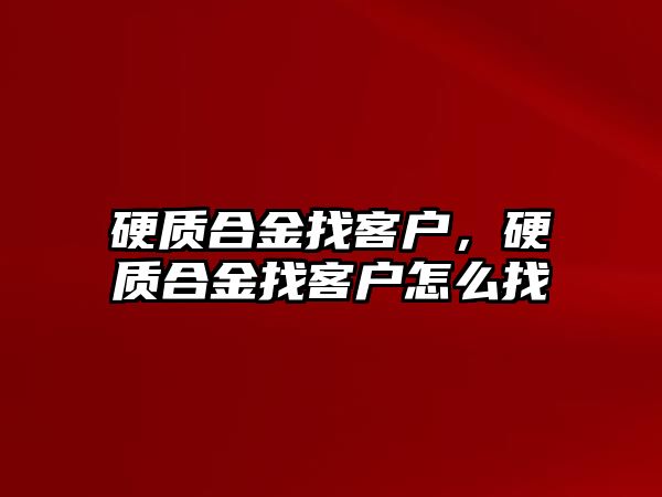 硬質(zhì)合金找客戶，硬質(zhì)合金找客戶怎么找