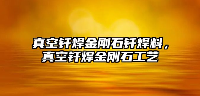 真空釬焊金剛石釬焊料，真空釬焊金剛石工藝