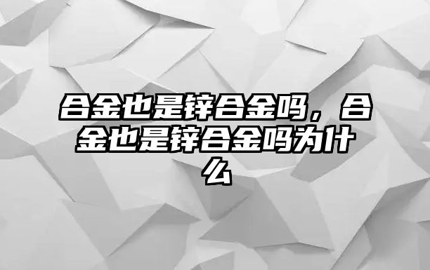 合金也是鋅合金嗎，合金也是鋅合金嗎為什么