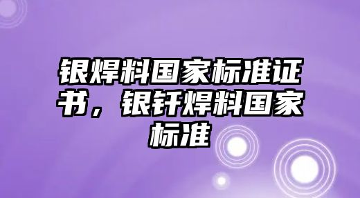 銀焊料國家標準證書，銀釬焊料國家標準