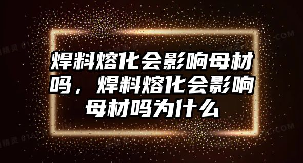 焊料熔化會影響母材嗎，焊料熔化會影響母材嗎為什么