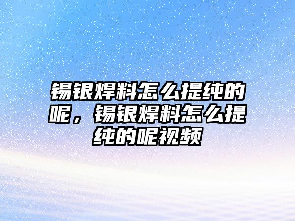 錫銀焊料怎么提純的呢，錫銀焊料怎么提純的呢視頻