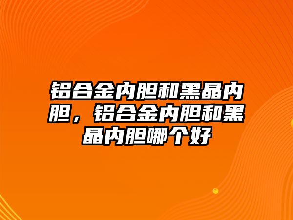 鋁合金內膽和黑晶內膽，鋁合金內膽和黑晶內膽哪個好