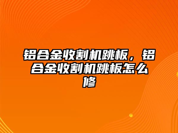 鋁合金收割機跳板，鋁合金收割機跳板怎么修