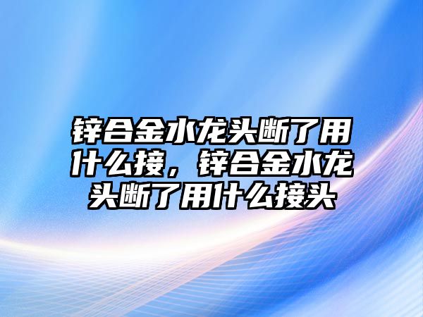 鋅合金水龍頭斷了用什么接，鋅合金水龍頭斷了用什么接頭