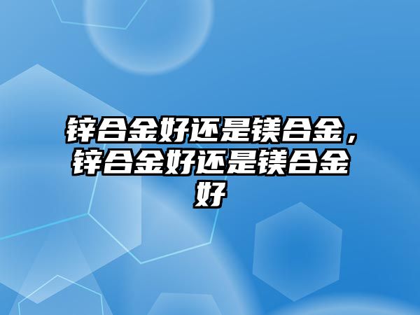 鋅合金好還是鎂合金，鋅合金好還是鎂合金好