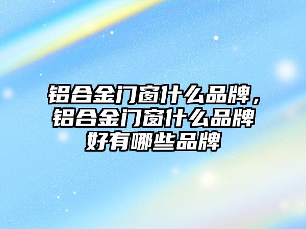 鋁合金門窗什么品牌，鋁合金門窗什么品牌好有哪些品牌