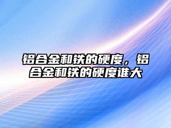 鋁合金和鐵的硬度，鋁合金和鐵的硬度誰大