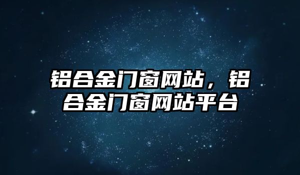 鋁合金門(mén)窗網(wǎng)站，鋁合金門(mén)窗網(wǎng)站平臺(tái)