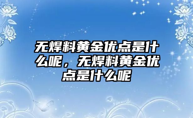 無焊料黃金優(yōu)點是什么呢，無焊料黃金優(yōu)點是什么呢