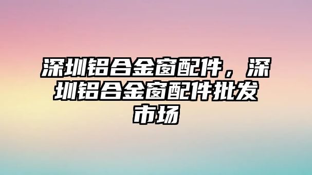 深圳鋁合金窗配件，深圳鋁合金窗配件批發(fā)市場(chǎng)