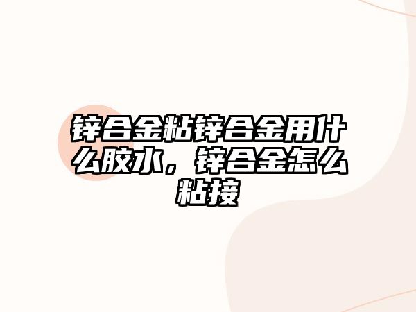 鋅合金粘鋅合金用什么膠水，鋅合金怎么粘接