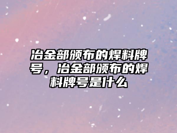 冶金部頒布的焊料牌號，冶金部頒布的焊料牌號是什么