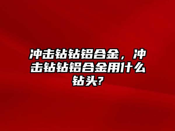 沖擊鉆鉆鋁合金，沖擊鉆鉆鋁合金用什么鉆頭?