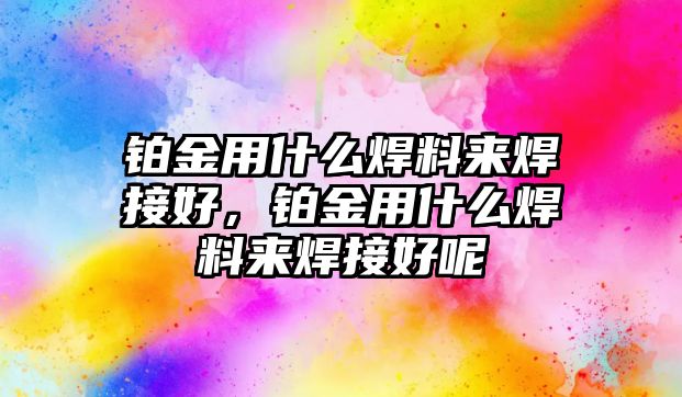 鉑金用什么焊料來焊接好，鉑金用什么焊料來焊接好呢