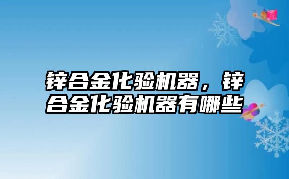 鋅合金化驗機器，鋅合金化驗機器有哪些