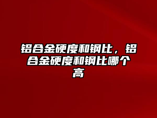 鋁合金硬度和鋼比，鋁合金硬度和鋼比哪個高