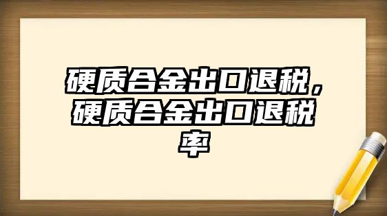 硬質(zhì)合金出口退稅，硬質(zhì)合金出口退稅率