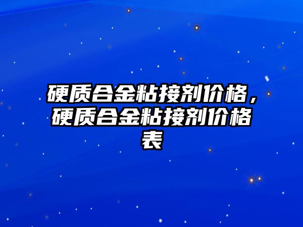 硬質(zhì)合金粘接劑價格，硬質(zhì)合金粘接劑價格表