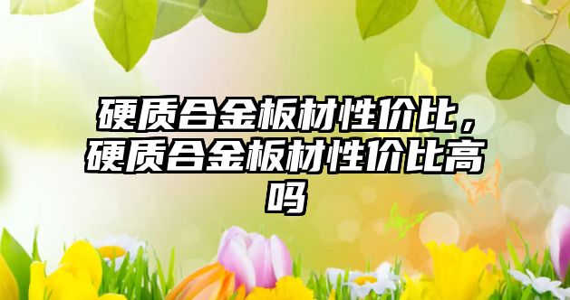 硬質(zhì)合金板材性價比，硬質(zhì)合金板材性價比高嗎