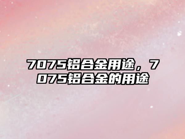 7075鋁合金用途，7075鋁合金的用途