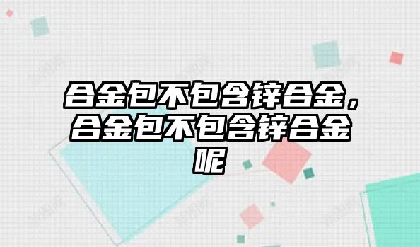 合金包不包含鋅合金，合金包不包含鋅合金呢