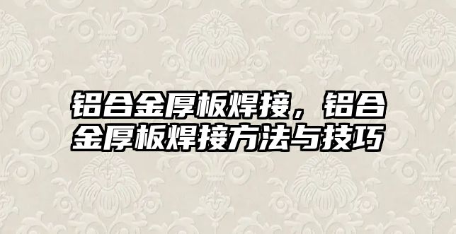 鋁合金厚板焊接，鋁合金厚板焊接方法與技巧