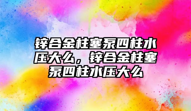 鋅合金柱塞泵四柱水壓大么，鋅合金柱塞泵四柱水壓大么