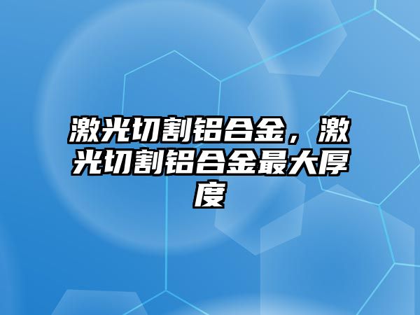 激光切割鋁合金，激光切割鋁合金最大厚度