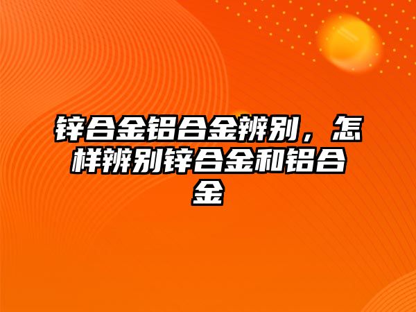 鋅合金鋁合金辨別，怎樣辨別鋅合金和鋁合金